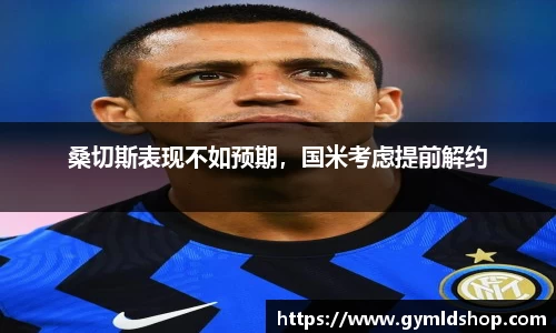 桑切斯表现不如预期，国米考虑提前解约