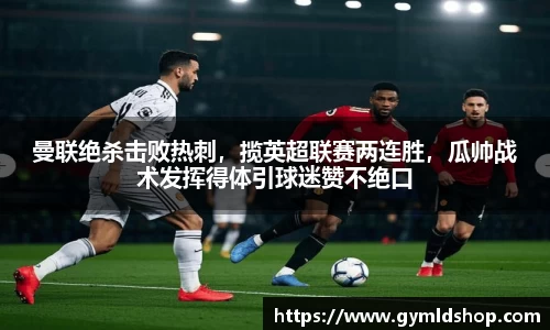 曼联绝杀击败热刺，揽英超联赛两连胜，瓜帅战术发挥得体引球迷赞不绝口