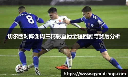 切尔西对阵谢周三精彩直播全程回顾与赛后分析