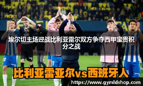 埃尔切主场迎战比利亚雷尔双方争夺西甲宝贵积分之战