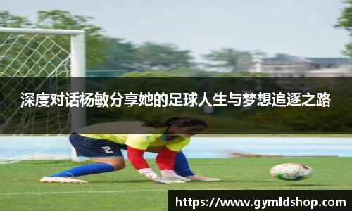 深度对话杨敏分享她的足球人生与梦想追逐之路