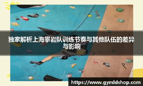 独家解析上海攀岩队训练节奏与其他队伍的差异与影响
